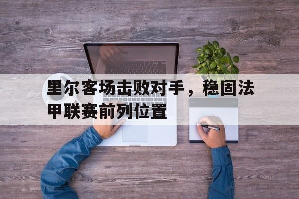 里尔客场击败对手，稳固法甲联赛前列位置的简单介绍