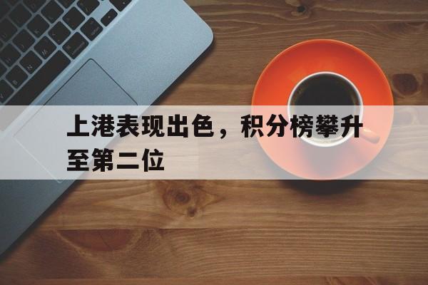 关于上港表现出色，积分榜攀升至第二位的信息