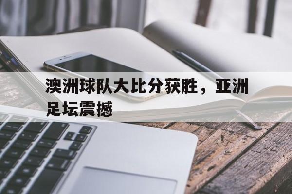 澳洲球队大比分获胜，亚洲足坛震撼