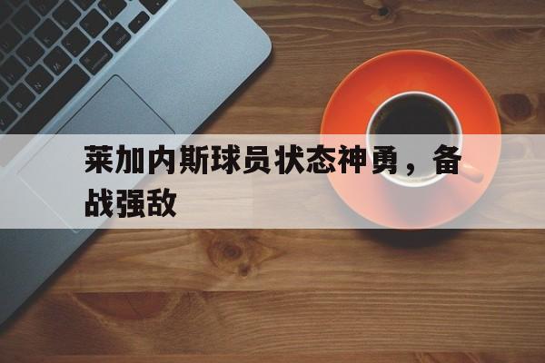 莱加内斯球员状态神勇，备战强敌的简单介绍