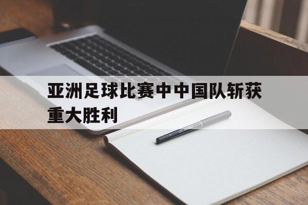 亚洲足球比赛中中国队斩获重大胜利