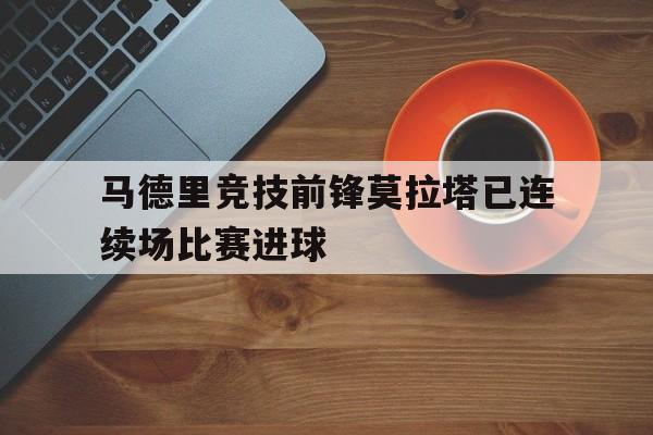 马德里竞技前锋莫拉塔已连续场比赛进球的简单介绍