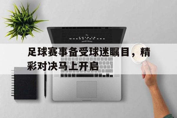 足球赛事备受球迷瞩目，精彩对决马上开启的简单介绍