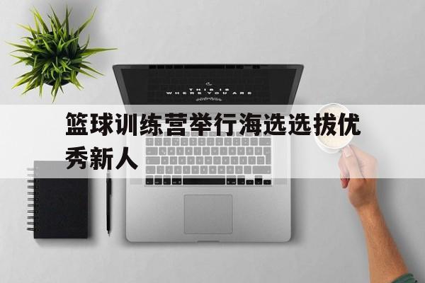 篮球训练营举行海选选拔优秀新人
