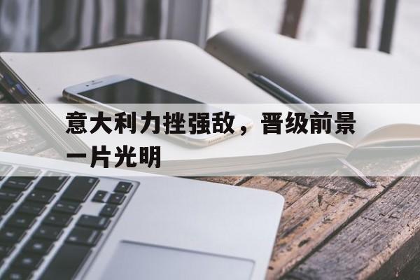 意大利力挫强敌，晋级前景一片光明的简单介绍