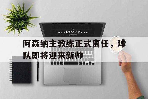 阿森纳主教练正式离任，球队即将迎来新帅