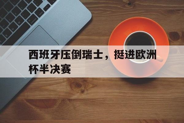 西班牙压倒瑞士，挺进欧洲杯半决赛