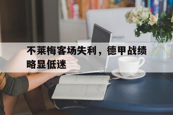 关于不莱梅客场失利，德甲战绩略显低迷的信息