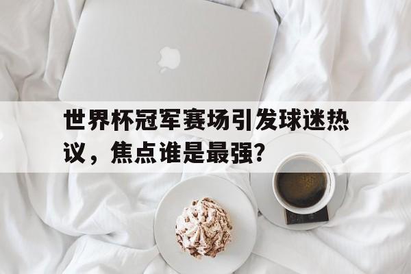 世界杯冠军赛场引发球迷热议，焦点谁是最强？的简单介绍