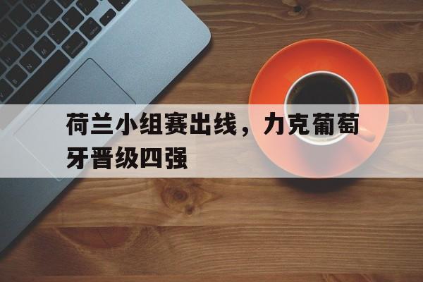 荷兰小组赛出线，力克葡萄牙晋级四强