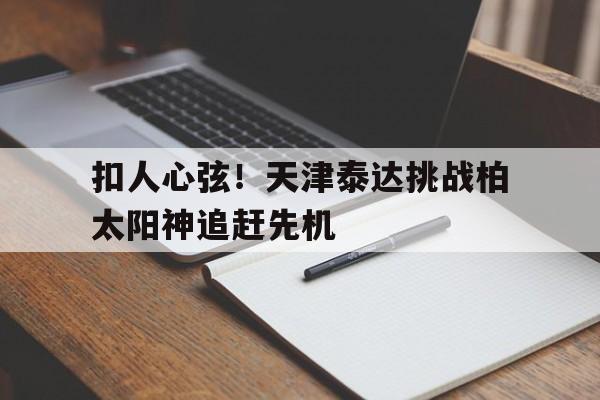 关于扣人心弦！天津泰达挑战柏太阳神追赶先机的信息