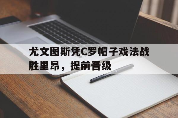 尤文图斯凭C罗帽子戏法战胜里昂，提前晋级