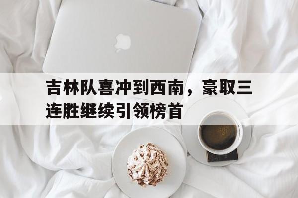 关于吉林队喜冲到西南，豪取三连胜继续引领榜首的信息