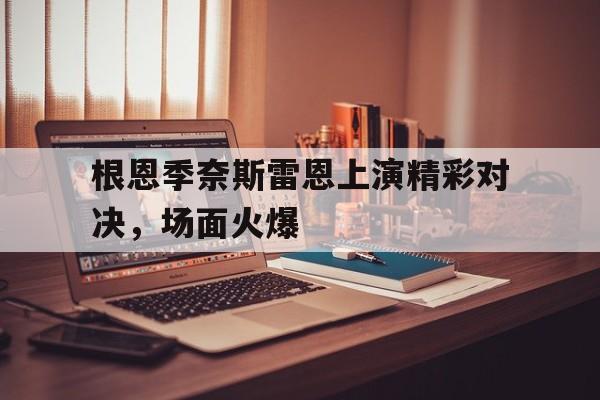 关于根恩季奈斯雷恩上演精彩对决，场面火爆的信息