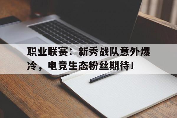 职业联赛：新秀战队意外爆冷，电竞生态粉丝期待！