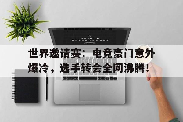 世界邀请赛：电竞豪门意外爆冷，选手转会全网沸腾！电竞世界级比赛