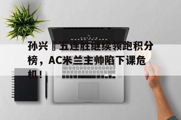 孙兴慜五连胜继续领跑积分榜，AC米兰主帅陷下课危机！