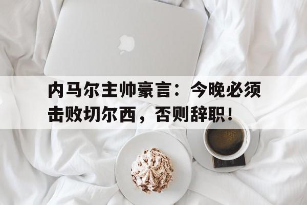 内马尔主帅豪言：今晚必须击败切尔西，否则辞职！内马尔最新消息今天