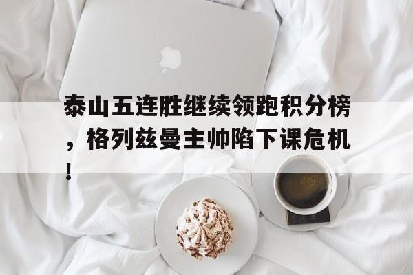 泰山五连胜继续领跑积分榜，格列兹曼主帅陷下课危机！