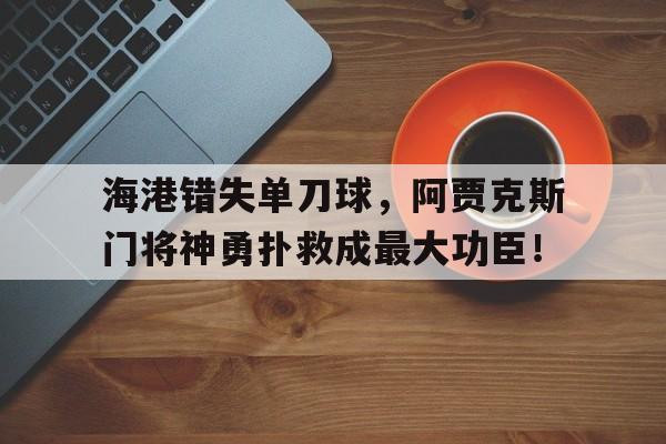 海港错失单刀球，阿贾克斯门将神勇扑救成最大功臣！阿贾克斯过去的门将
