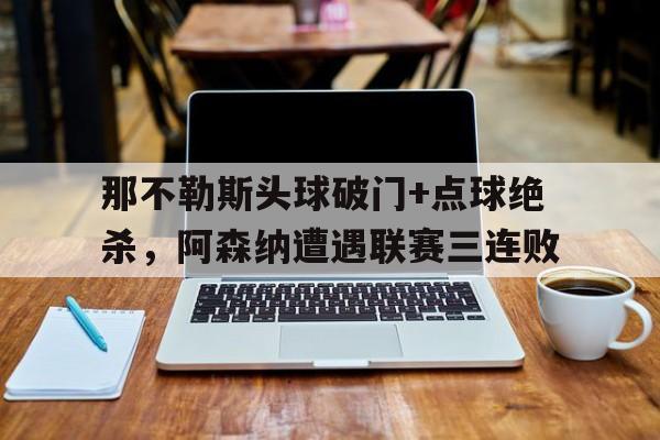 那不勒斯头球破门+点球绝杀，阿森纳遭遇联赛三连败