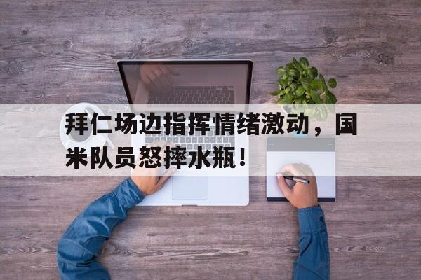 拜仁场边指挥情绪激动，国米队员怒摔水瓶！拜仁10沙尔克晋级